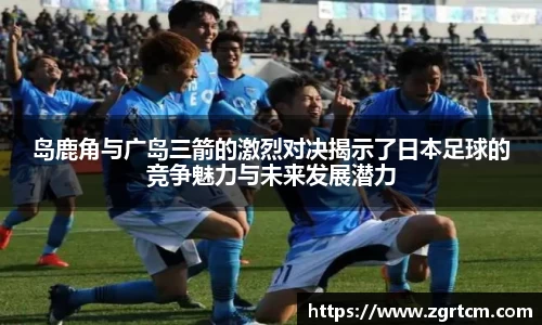 岛鹿角与广岛三箭的激烈对决揭示了日本足球的竞争魅力与未来发展潜力